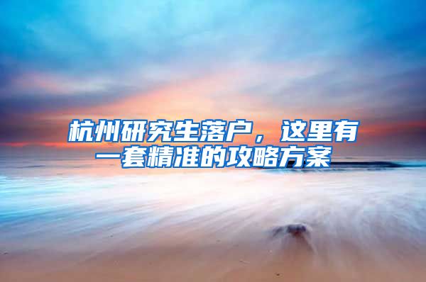 杭州研究生落戶，這里有一套精準(zhǔn)的攻略方案