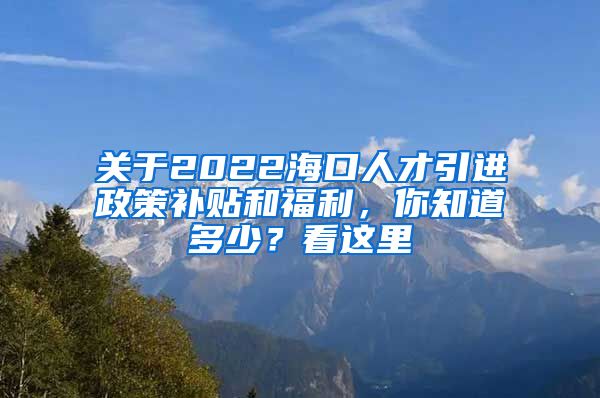 關(guān)于2022?？谌瞬乓M(jìn)政策補(bǔ)貼和福利，你知道多少？看這里