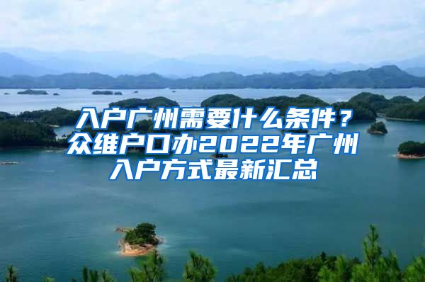 入戶廣州需要什么條件？眾維戶口辦2022年廣州入戶方式最新匯總