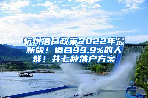 杭州落戶政策2022年最新版！適合99.9%的人群！共七種落戶方案