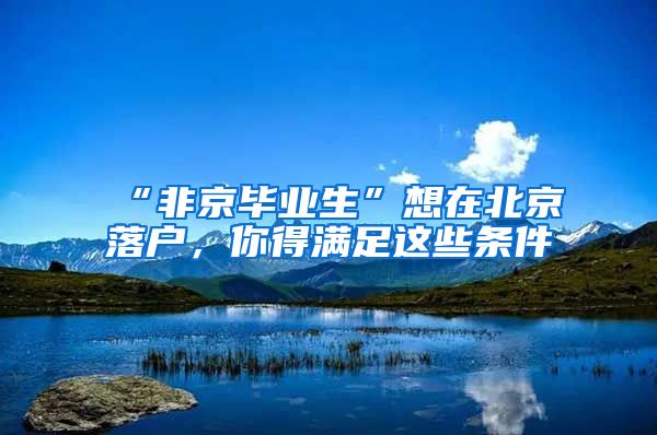 “非京畢業(yè)生”想在北京落戶，你得滿足這些條件