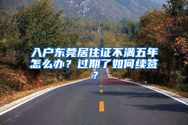 入戶東莞居住證不滿五年怎么辦？過(guò)期了如何續(xù)簽？