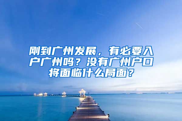 剛到廣州發(fā)展，有必要入戶廣州嗎？沒有廣州戶口將面臨什么局面？