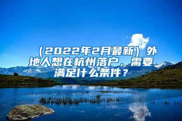 （2022年2月最新）外地人想在杭州落戶，需要滿足什么條件？