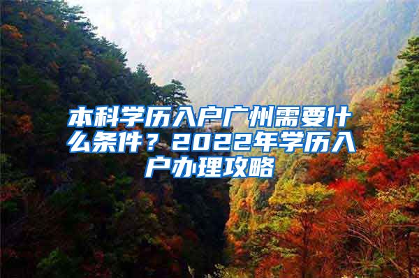 本科學(xué)歷入戶廣州需要什么條件？2022年學(xué)歷入戶辦理攻略