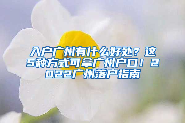 入戶廣州有什么好處？這5種方式可拿廣州戶口！2022廣州落戶指南