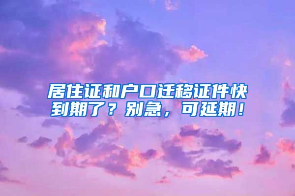 居住證和戶口遷移證件快到期了？別急，可延期！