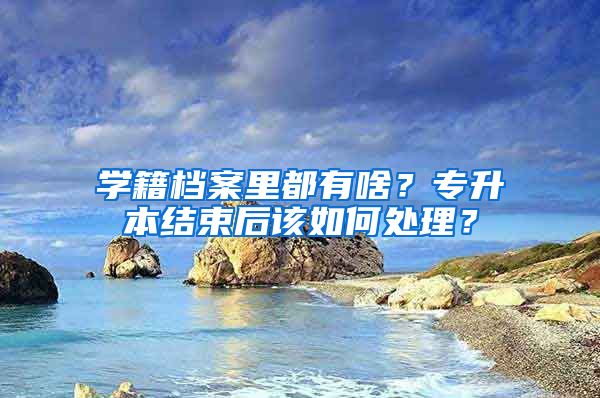 學籍檔案里都有啥？專升本結(jié)束后該如何處理？