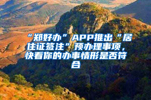 “鄭好辦”APP推出“居住證簽注”預辦理事項，快看你的辦事情形是否符合