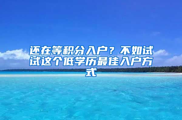 還在等積分入戶？不如試試這個(gè)低學(xué)歷最佳入戶方式