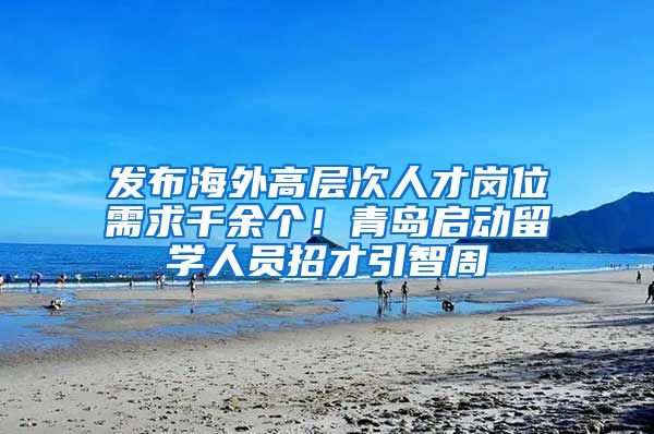 發(fā)布海外高層次人才崗位需求千余個！青島啟動留學人員招才引智周