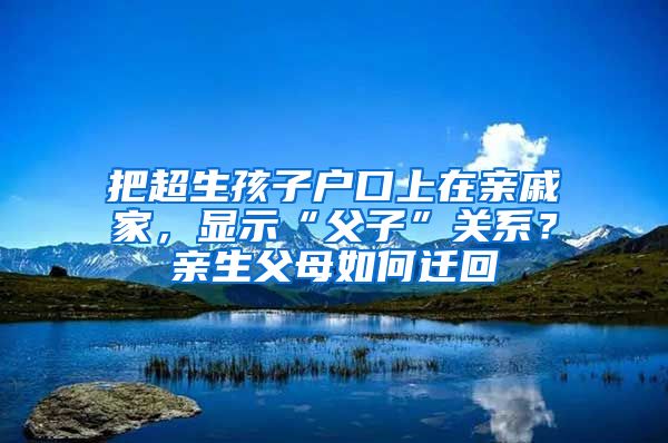 把超生孩子戶口上在親戚家，顯示“父子”關(guān)系？親生父母如何遷回