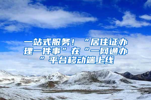 一站式服務(wù)！“居住證辦理一件事”在“一網(wǎng)通辦”平臺(tái)移動(dòng)端上線