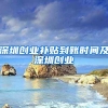 深圳創(chuàng)業(yè)補(bǔ)貼到賬時間及深圳創(chuàng)業(yè)