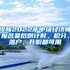 提醒2022年中級經(jīng)濟(jì)師報名最后倒計時，積分、落戶、升職都可用