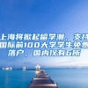 上海將掀起留學(xué)潮，支持國際前100大學(xué)學(xué)生免費(fèi)落戶，國內(nèi)僅有6所