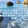 花150萬(wàn)元就能在上海落戶(hù)買(mǎi)房？這個(gè)房產(chǎn)中介的背后大哥是誰(shuí)？警方揭開(kāi)真相