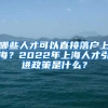 哪些人才可以直接落戶(hù)上海？2022年上海人才引進(jìn)政策是什么？