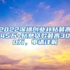 2022深圳創(chuàng)業(yè)補貼最高45萬+貼息貸款最高300萬，申請詳解