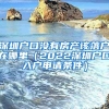 深圳戶口沒有房產(chǎn)該落戶在哪里（2022深圳戶口入戶申請(qǐng)條件）