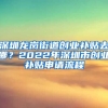 深圳龍崗街道創(chuàng)業(yè)補貼去哪？2022年深圳市創(chuàng)業(yè)補貼申請流程