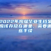 2022年應(yīng)屆畢業(yè)生檔案應(yīng)該存放在哪里，需要哪些手續(xù)