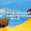 沒(méi)正常畢業(yè)diploma畢業(yè)，辦理留學(xué)生學(xué)歷認(rèn)證的方法！