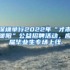 深圳舉行2022年“才市暖陽”公益招聘活動，應(yīng)屆畢業(yè)生專場上線