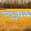 廣州戶口遷入條件2022：入戶廣州，你看中哪種方式？