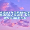 來(lái)深圳工作后原來(lái)的公積金可以轉(zhuǎn)入深圳嗎？以后離開(kāi)深圳能轉(zhuǎn)出嗎