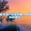 留學(xué)落戶檔案問(wèn)題，如何補(bǔ)檔建檔？