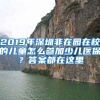 2019年深圳非在園在校的兒童怎么參加少兒醫(yī)保？答案都在這里