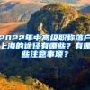 2022年中高級職稱落戶上海的途徑有哪些？有哪些注意事項？