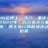 16位博士“落戶”重慶！2022年“百萬英才興重慶”博士渝行周首場活動啟幕