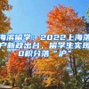 海濱留學(xué)：2022上海落戶新政出臺，留學(xué)生實現(xiàn)0積分落“滬”