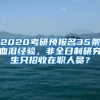 2020考研預報名35條血淚經(jīng)驗，非全日制研究生只招收在職人員？