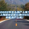 2022年怎么落戶上海？上海居住證積分滿120分也能落戶上海？