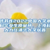 武書連2022中國大學本科畢業(yè)生質(zhì)量榜，上?？拼罅呵迦A大學居首