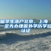 留學生落戶北京、上海 一定先辦理國外學歷學位認證